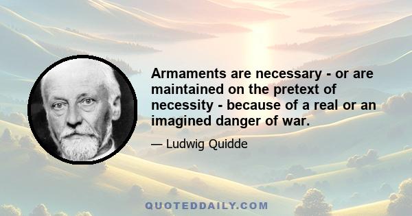 Armaments are necessary - or are maintained on the pretext of necessity - because of a real or an imagined danger of war.