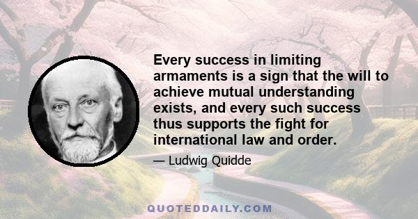 Every success in limiting armaments is a sign that the will to achieve mutual understanding exists, and every such success thus supports the fight for international law and order.