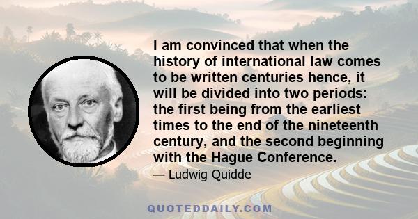 I am convinced that when the history of international law comes to be written centuries hence, it will be divided into two periods: the first being from the earliest times to the end of the nineteenth century, and the