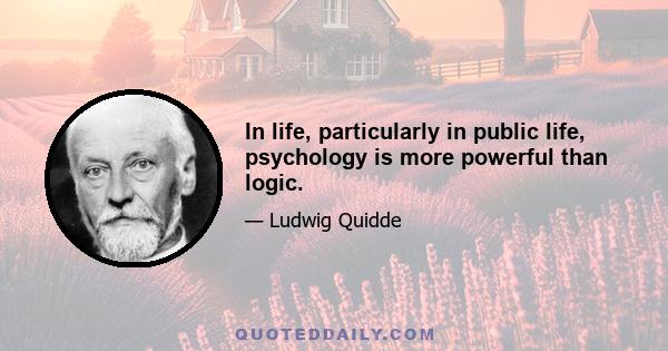 In life, particularly in public life, psychology is more powerful than logic.