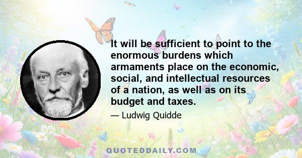 It will be sufficient to point to the enormous burdens which armaments place on the economic, social, and intellectual resources of a nation, as well as on its budget and taxes.