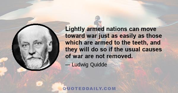 Lightly armed nations can move toward war just as easily as those which are armed to the teeth, and they will do so if the usual causes of war are not removed.