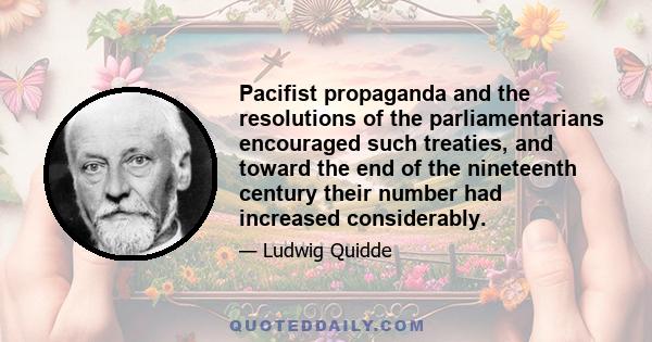 Pacifist propaganda and the resolutions of the parliamentarians encouraged such treaties, and toward the end of the nineteenth century their number had increased considerably.