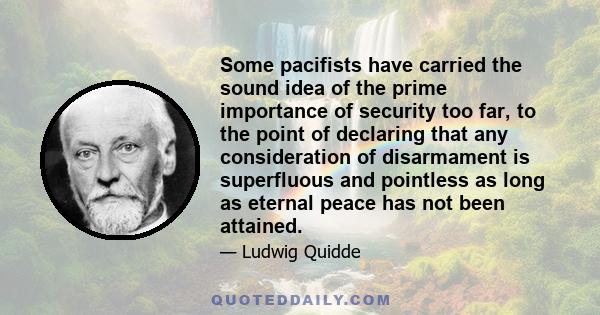 Some pacifists have carried the sound idea of the prime importance of security too far, to the point of declaring that any consideration of disarmament is superfluous and pointless as long as eternal peace has not been