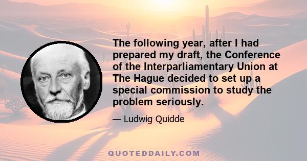 The following year, after I had prepared my draft, the Conference of the Interparliamentary Union at The Hague decided to set up a special commission to study the problem seriously.