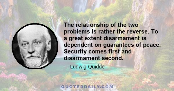 The relationship of the two problems is rather the reverse. To a great extent disarmament is dependent on guarantees of peace. Security comes first and disarmament second.