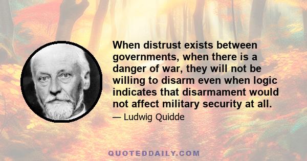 When distrust exists between governments, when there is a danger of war, they will not be willing to disarm even when logic indicates that disarmament would not affect military security at all.