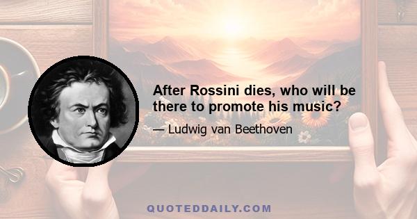 After Rossini dies, who will be there to promote his music?