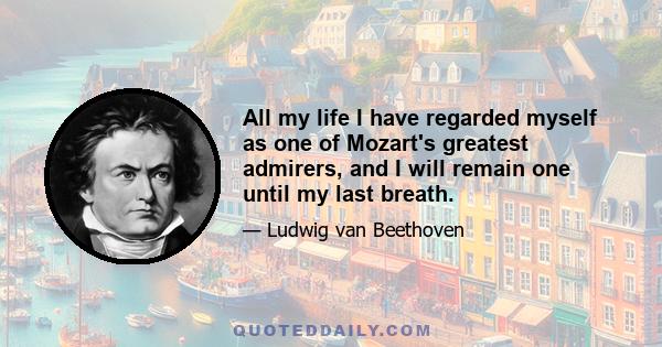 All my life I have regarded myself as one of Mozart's greatest admirers, and I will remain one until my last breath.