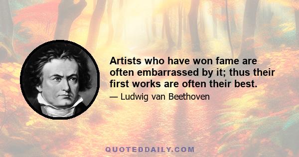 Artists who have won fame are often embarrassed by it; thus their first works are often their best.