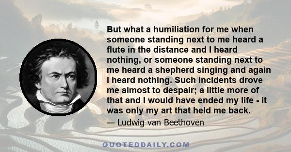 But what a humiliation for me when someone standing next to me heard a flute in the distance and I heard nothing, or someone standing next to me heard a shepherd singing and again I heard nothing. Such incidents drove