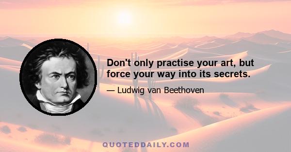 Don't only practise your art, but force your way into its secrets.