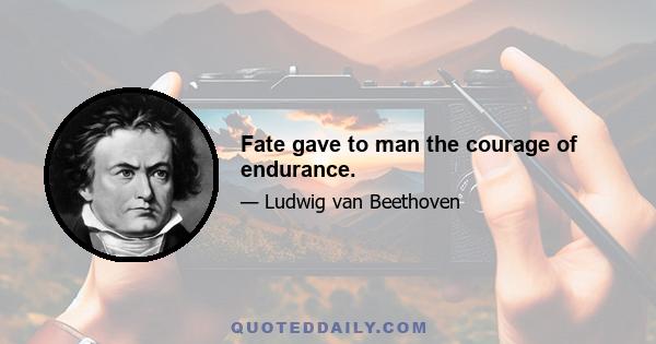 Fate gave to man the courage of endurance.