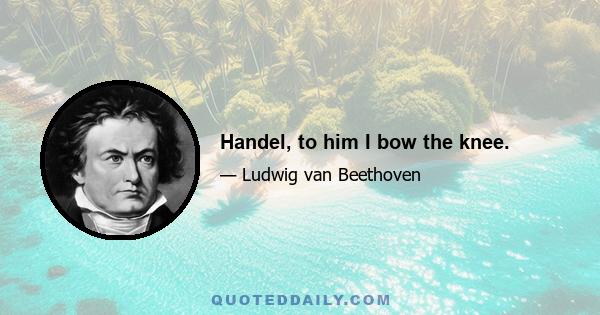 Handel, to him I bow the knee.