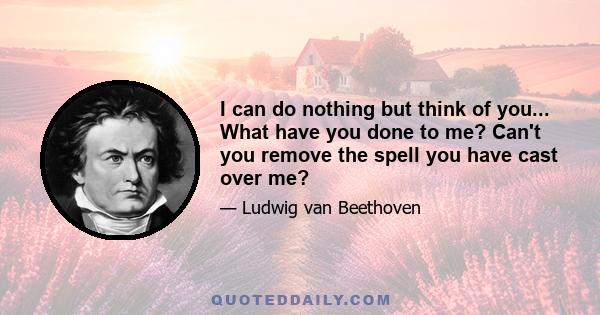 I can do nothing but think of you... What have you done to me? Can't you remove the spell you have cast over me?