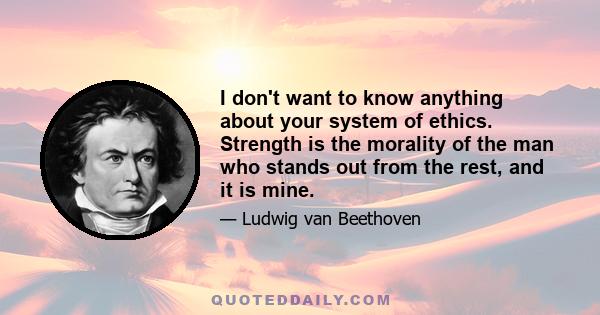 I don't want to know anything about your system of ethics. Strength is the morality of the man who stands out from the rest, and it is mine.