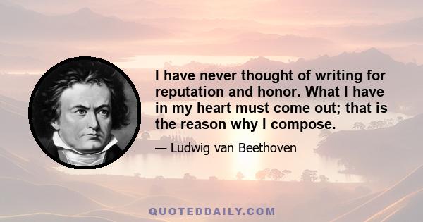 I have never thought of writing for reputation and honor. What I have in my heart must come out; that is the reason why I compose.