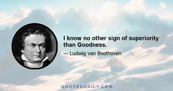 I know no other sign of superiority than Goodness.