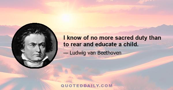 I know of no more sacred duty than to rear and educate a child.