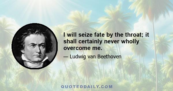 I will seize fate by the throat; it shall certainly never wholly overcome me.