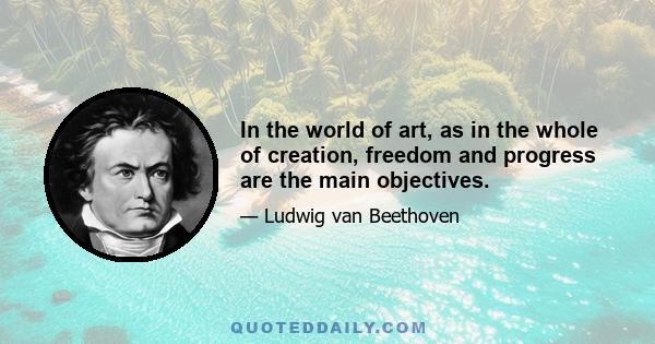 In the world of art, as in the whole of creation, freedom and progress are the main objectives.