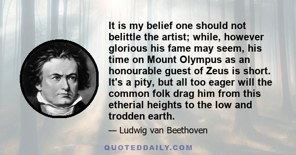 It is my belief one should not belittle the artist; while, however glorious his fame may seem, his time on Mount Olympus as an honourable guest of Zeus is short. It's a pity, but all too eager will the common folk drag