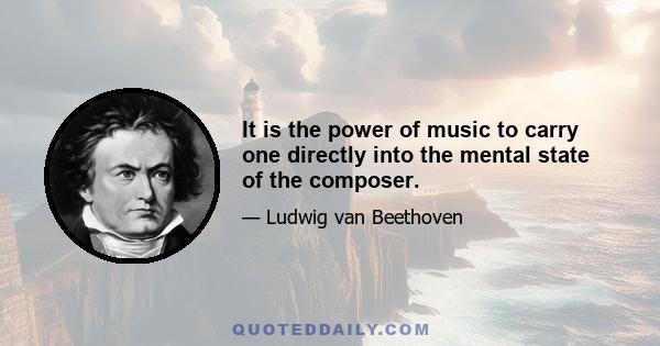 It is the power of music to carry one directly into the mental state of the composer.