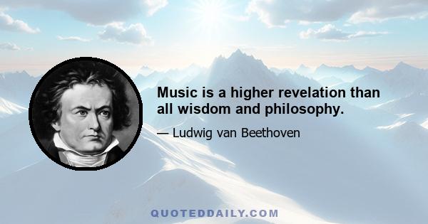 Music is a higher revelation than all wisdom and philosophy.