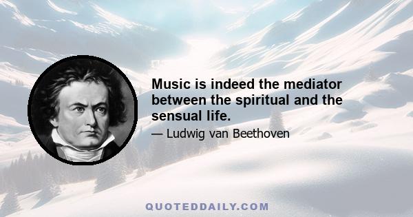 Music is indeed the mediator between the spiritual and the sensual life.