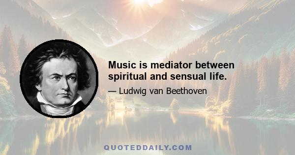 Music is mediator between spiritual and sensual life.