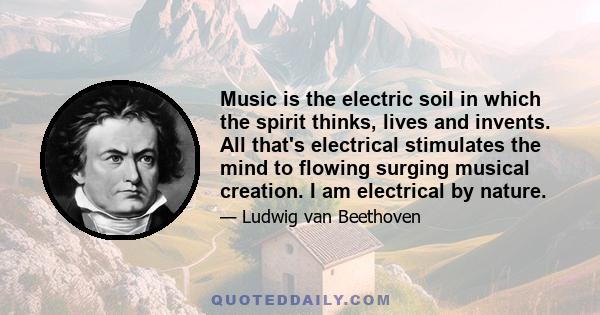 Music is the electric soil in which the spirit thinks, lives and invents. All that's electrical stimulates the mind to flowing surging musical creation. I am electrical by nature.