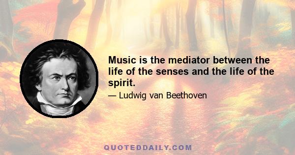 Music is the mediator between the life of the senses and the life of the spirit.