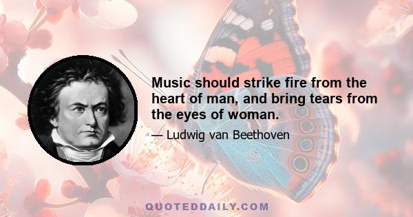 Music should strike fire from the heart of man, and bring tears from the eyes of woman.