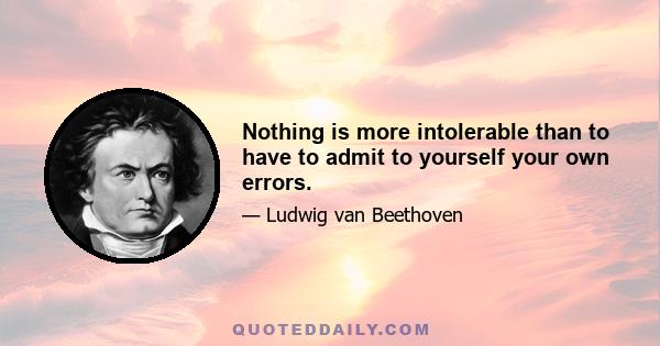 Nothing is more intolerable than to have to admit to yourself your own errors.