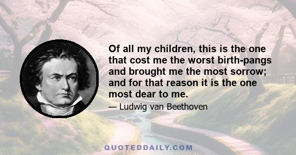 Of all my children, this is the one that cost me the worst birth-pangs and brought me the most sorrow; and for that reason it is the one most dear to me.