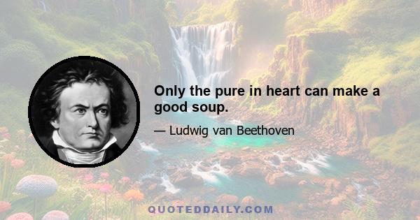 Only the pure in heart can make a good soup.