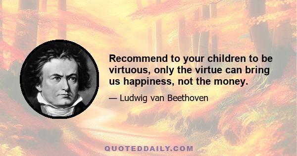 Recommend to your children to be virtuous, only the virtue can bring us happiness, not the money.