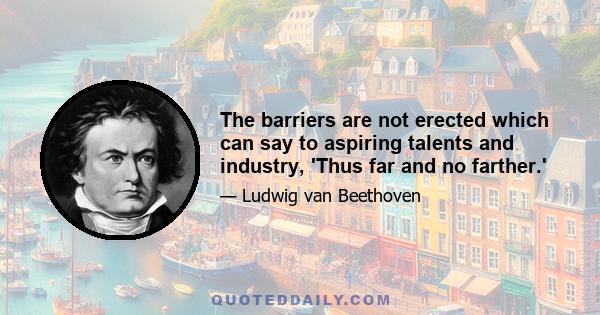 The barriers are not erected which can say to aspiring talents and industry, 'Thus far and no farther.'