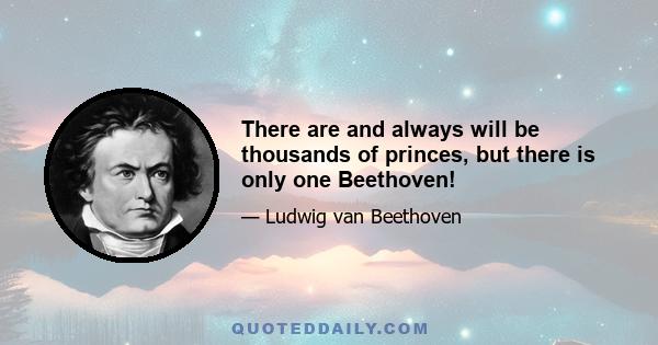 There are and always will be thousands of princes, but there is only one Beethoven!