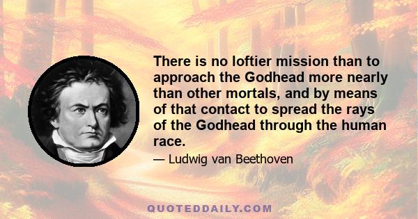 There is no loftier mission than to approach the Godhead more nearly than other mortals, and by means of that contact to spread the rays of the Godhead through the human race.