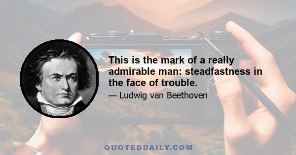 This is the mark of a really admirable man: steadfastness in the face of trouble.