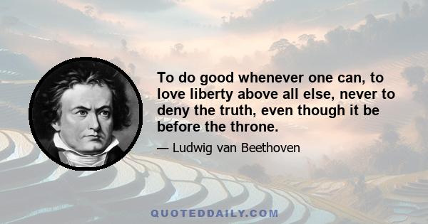 To do good whenever one can, to love liberty above all else, never to deny the truth, even though it be before the throne.