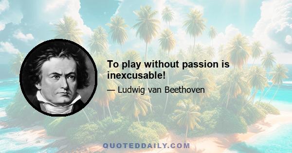 To play without passion is inexcusable!