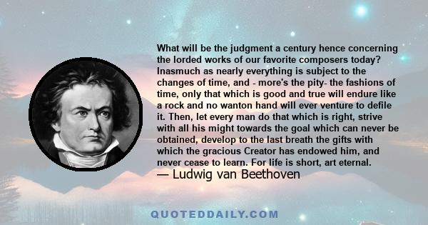 What will be the judgment a century hence concerning the lorded works of our favorite composers today? Inasmuch as nearly everything is subject to the changes of time, and - more's the pity- the fashions of time, only