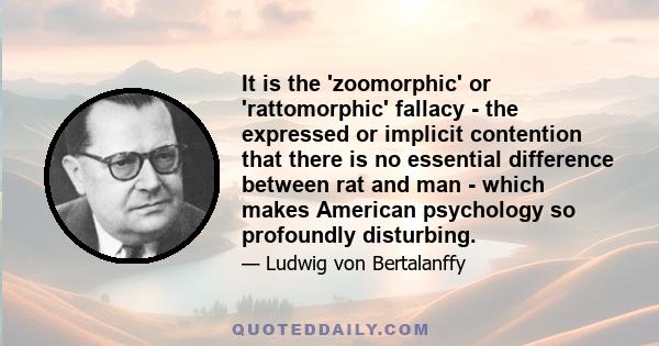 It is the 'zoomorphic' or 'rattomorphic' fallacy - the expressed or implicit contention that there is no essential difference between rat and man - which makes American psychology so profoundly disturbing.