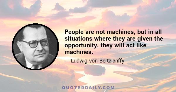 People are not machines, but in all situations where they are given the opportunity, they will act like machines.