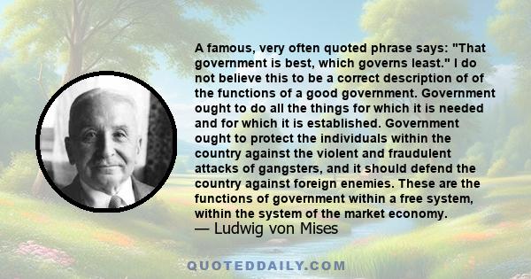 A famous, very often quoted phrase says: That government is best, which governs least. I do not believe this to be a correct description of of the functions of a good government. Government ought to do all the things