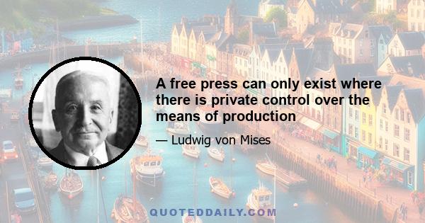 A free press can only exist where there is private control over the means of production