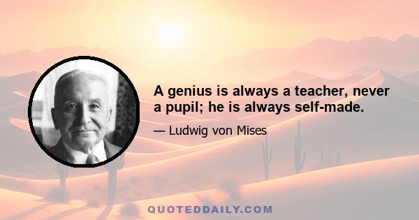 A genius is always a teacher, never a pupil; he is always self-made.