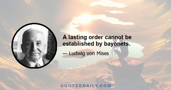 A lasting order cannot be established by bayonets.